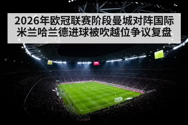 2026年欧冠联赛阶段曼城对阵国际米兰哈兰德进球被吹越位争议复盘