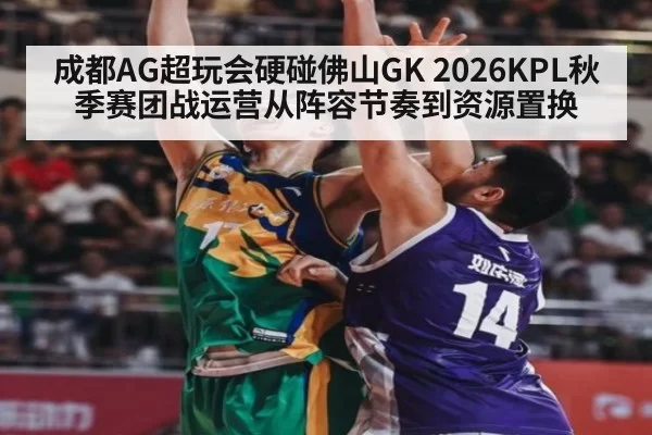成都AG超玩会硬碰佛山GK 2026KPL秋季赛团战运营从阵容节奏到资源置换